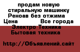 продам новую стиральную машинку Реноав без отжима › Цена ­ 2 500 - Все города Электро-Техника » Бытовая техника   